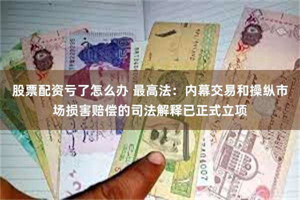 股票配资亏了怎么办 最高法：内幕交易和操纵市场损害赔偿的司法