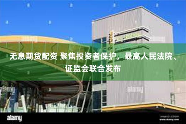 无息期货配资 聚焦投资者保护，最高人民法院、证监会联合发布