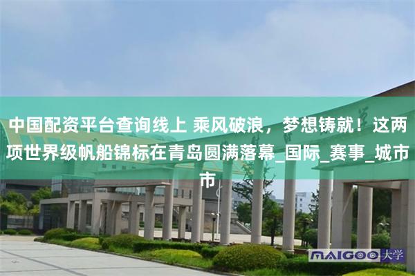 中国配资平台查询线上 乘风破浪，梦想铸就！这两项世界级帆船锦