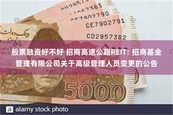 股票融资好不好 招商高速公路REIT: 招商基金管理有限公司关于高级管理人员变更的公告
