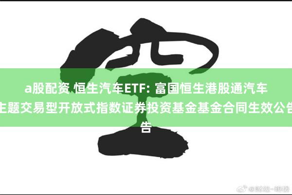 a股配资 恒生汽车ETF: 富国恒生港股通汽车主题交易型开放