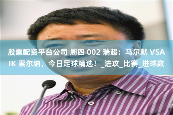 股票配资平台公司 周四 002 瑞超：马尔默 VSAIK 索