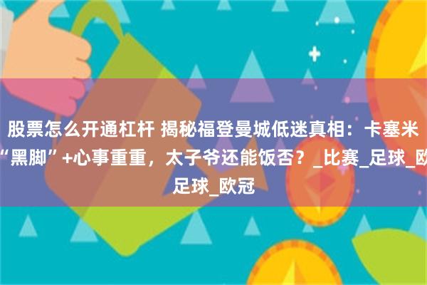 股票怎么开通杠杆 揭秘福登曼城低迷真相：卡塞米罗“黑脚”+心