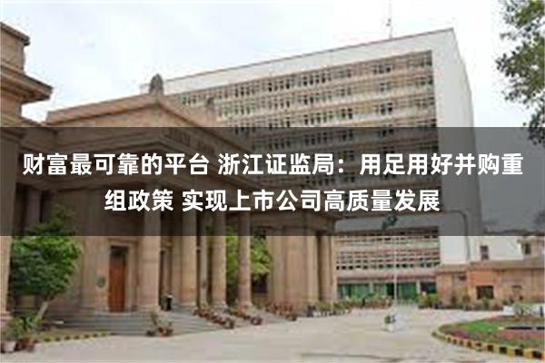 财富最可靠的平台 浙江证监局：用足用好并购重组政策 实现上市