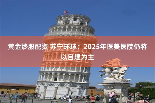 黄金炒股配资 苏宁环球：2025年医美医院仍将以自建为主