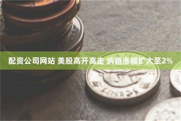 配资公司网站 美股高开高走 纳指涨幅扩大至2%