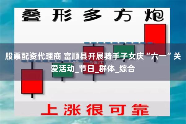 股票配资代理商 富顺县开展骑手子女庆“六一”关爱活动_节日_