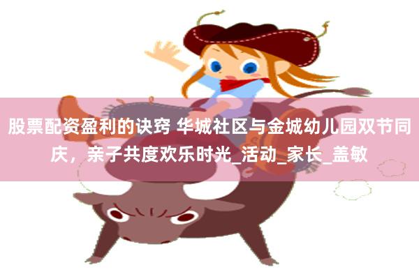 股票配资盈利的诀窍 华城社区与金城幼儿园双节同庆，亲子共度欢
