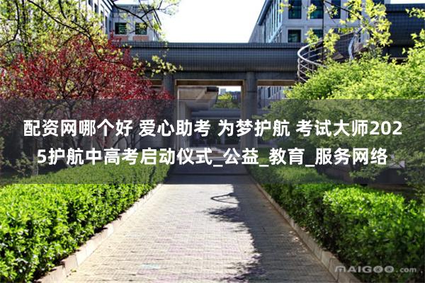 配资网哪个好 爱心助考 为梦护航 考试大师2025护航中高考