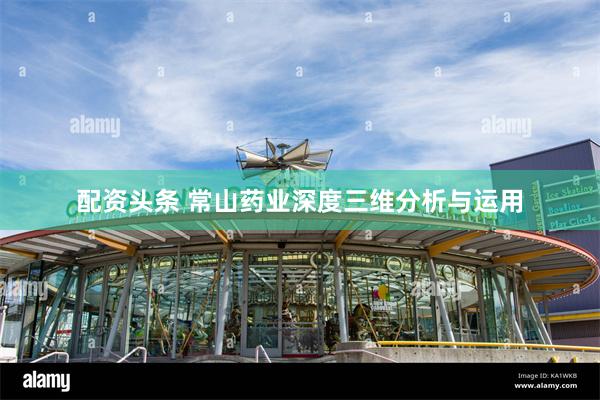 配资头条 常山药业深度三维分析与运用