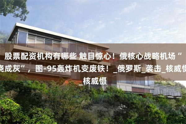 股票配资机构有哪些 触目惊心！俄核心战略机场“烧成灰”，图-