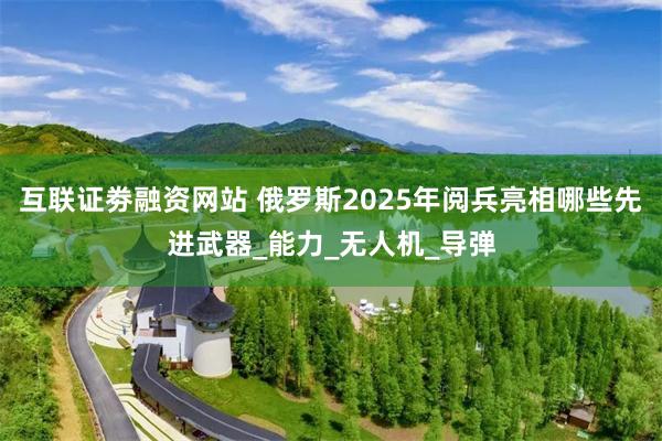 互联证劵融资网站 俄罗斯2025年阅兵亮相哪些先进武器_能力