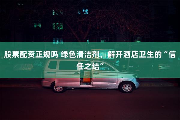 股票配资正规吗 绿色清洁剂，解开酒店卫生的“信任之结”