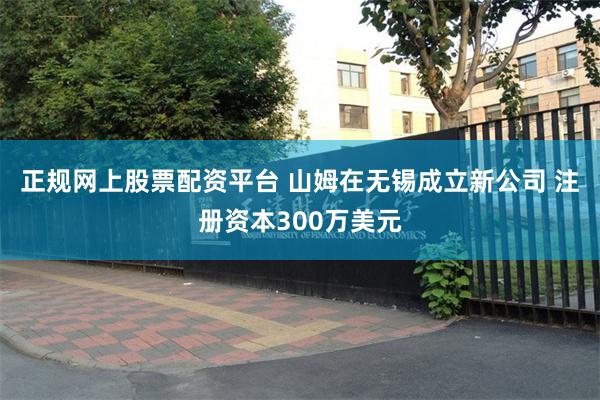正规网上股票配资平台 山姆在无锡成立新公司 注册资本300万