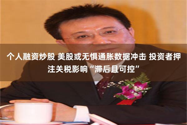 个人融资炒股 美股或无惧通胀数据冲击 投资者押注关税影响“滞