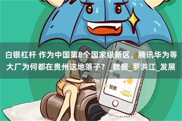 白银杠杆 作为中国第8个国家级新区，腾讯华为等大厂为何都在贵
