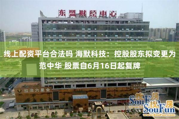 线上配资平台合法吗 海默科技：控股股东拟变更为范中华 股票自
