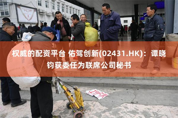 权威的配资平台 佑驾创新(02431.HK)：谭晓钧获委任为