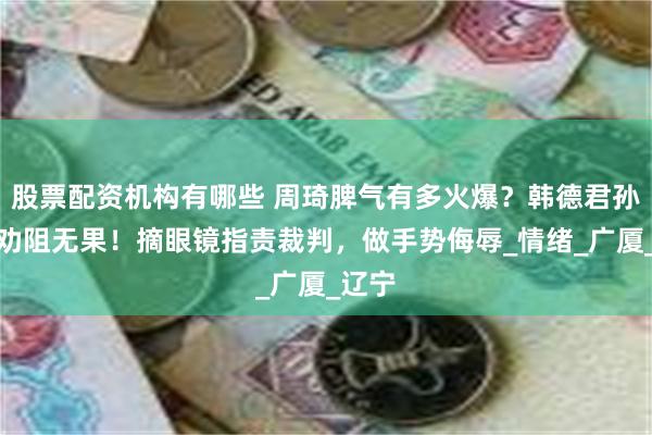 股票配资机构有哪些 周琦脾气有多火爆？韩德君孙铭徽劝阻无果！