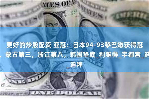 更好的炒股配资 亚冠：日本94-93黎巴嫩获得冠军，蒙古第三