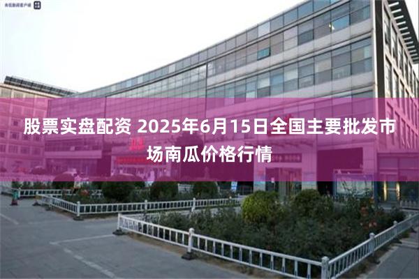 股票实盘配资 2025年6月15日全国主要批发市场南瓜价格行情
