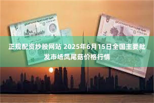 正规配资炒股网站 2025年6月15日全国主要批发市场凤尾菇