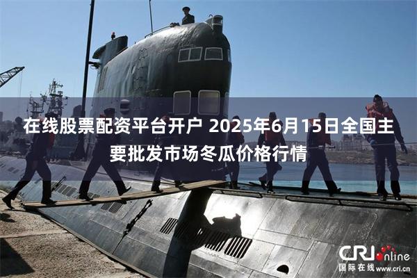 在线股票配资平台开户 2025年6月15日全国主要批发市场冬瓜价格行情