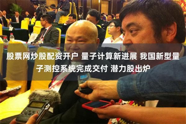 股票网炒股配资开户 量子计算新进展 我国新型量子测控系统完成
