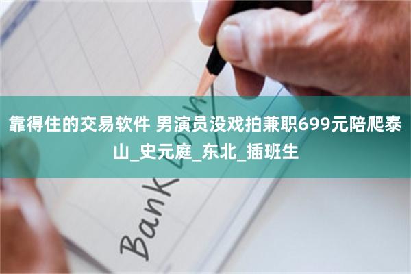 靠得住的交易软件 男演员没戏拍兼职699元陪爬泰山_史元庭_