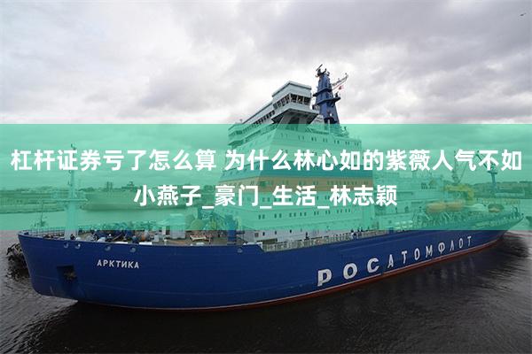 杠杆证券亏了怎么算 为什么林心如的紫薇人气不如小燕子_豪门_