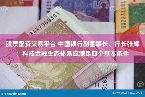 股票配资交易平台 中国银行副董事长、行长张辉：科技金融生态体
