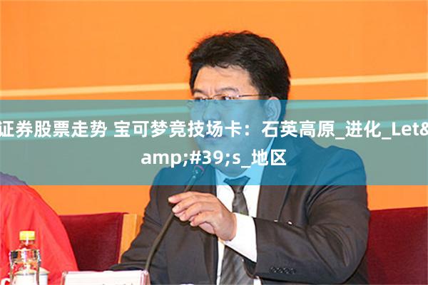 证券股票走势 宝可梦竞技场卡：石英高原_进化_Let&