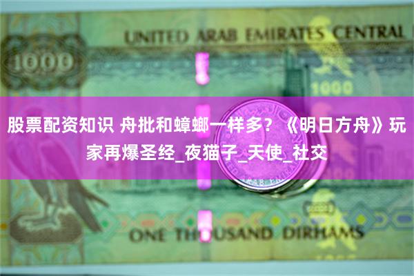 股票配资知识 舟批和蟑螂一样多？《明日方舟》玩家再爆圣经_夜
