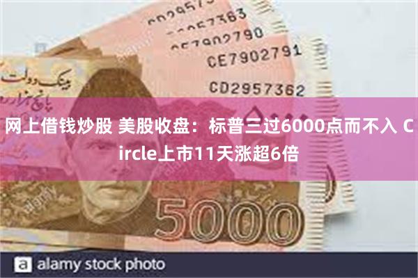 网上借钱炒股 美股收盘：标普三过6000点而不入 Circl