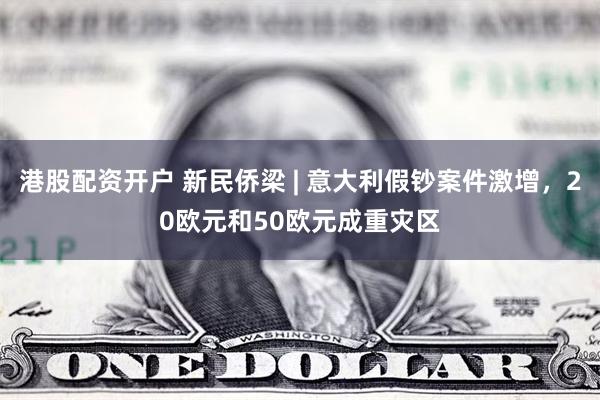 港股配资开户 新民侨梁 | 意大利假钞案件激增，20欧元和5