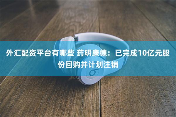 外汇配资平台有哪些 药明康德：已完成10亿元股份回购并计划注