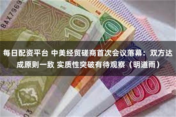 每日配资平台 中美经贸磋商首次会议落幕：双方达成原则一致 实