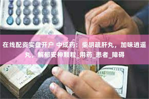 在线配资实盘开户 中成药：柴胡疏肝丸，加味逍遥丸，解郁安神颗