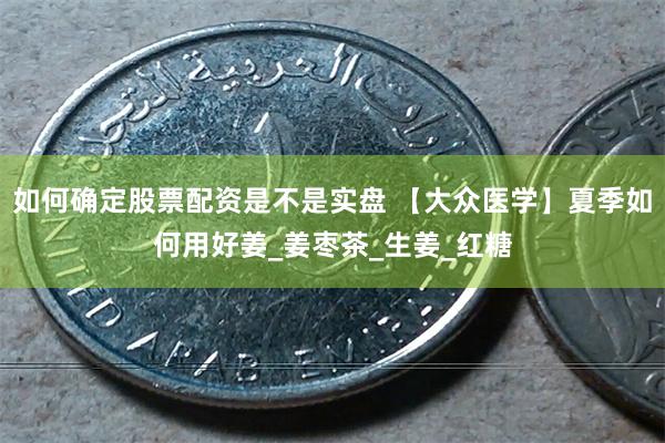 如何确定股票配资是不是实盘 【大众医学】夏季如何用好姜_姜枣