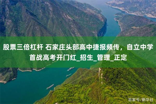 股票三倍杠杆 石家庄头部高中捷报频传，自立中学首战高考开门红