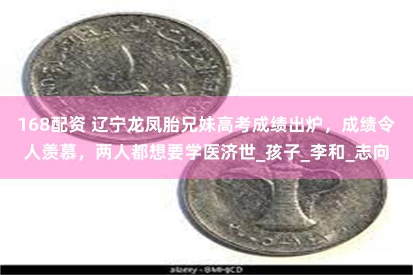 168配资 辽宁龙凤胎兄妹高考成绩出炉，成绩令人羡慕，两人都
