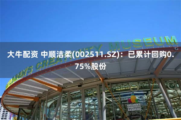 大牛配资 中顺洁柔(002511.SZ)：已累计回购0.75