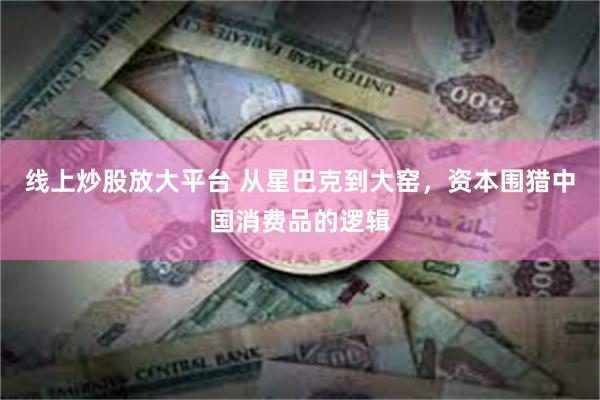 线上炒股放大平台 从星巴克到大窑，资本围猎中国消费品的逻辑