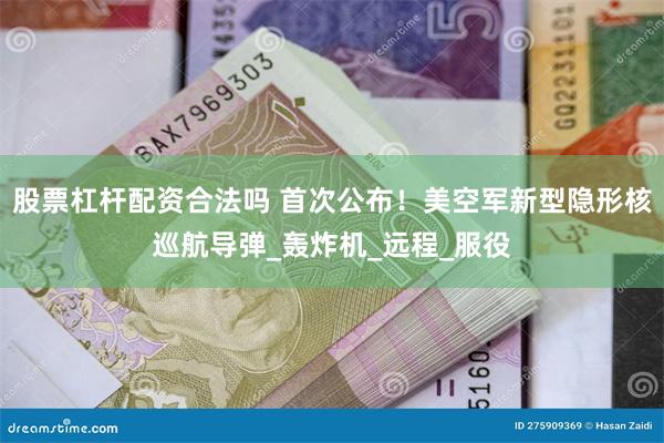 股票杠杆配资合法吗 首次公布！美空军新型隐形核巡航导弹_轰炸