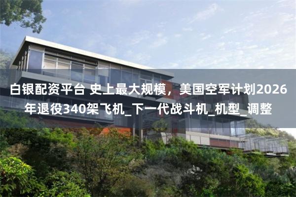 白银配资平台 史上最大规模，美国空军计划2026年退役340