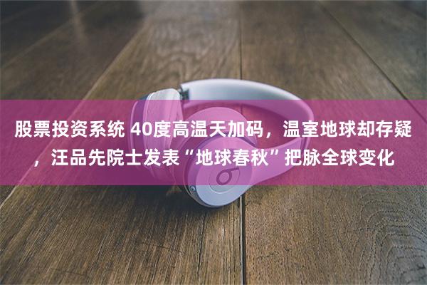 股票投资系统 40度高温天加码，温室地球却存疑，汪品先院士发