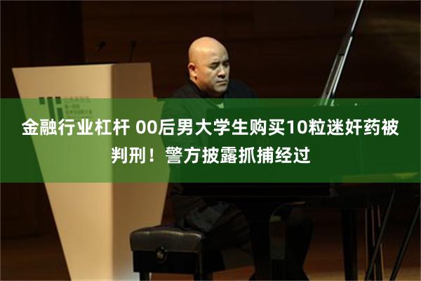金融行业杠杆 00后男大学生购买10粒迷奸药被判刑！警方披露