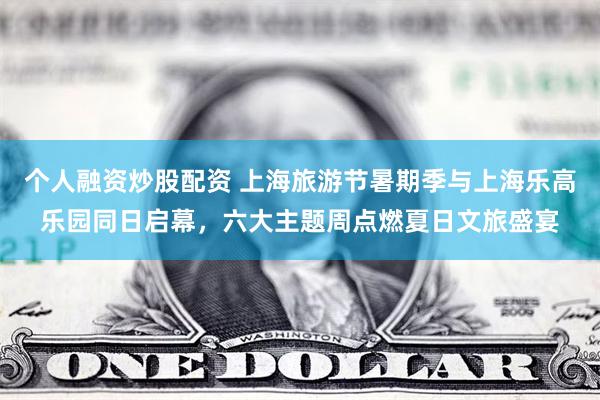 个人融资炒股配资 上海旅游节暑期季与上海乐高乐园同日启幕，六