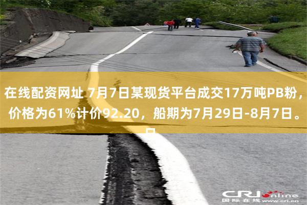 在线配资网址 7月7日某现货平台成交17万吨PB粉，价格为6
