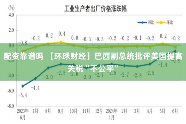 配资靠谱吗 【环球财经】巴西副总统批评美国提高关税“不公平”